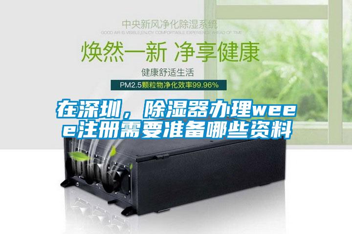 在深圳，除濕器辦理weee注冊需要準備哪些資料
