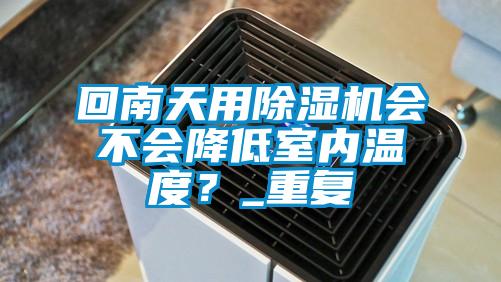 回南天用除濕機(jī)會(huì)不會(huì)降低室內(nèi)溫度？_重復(fù)