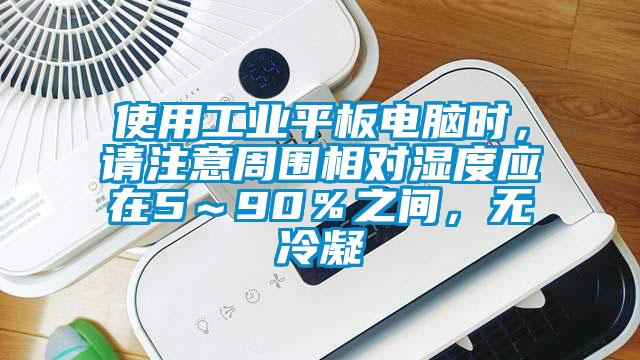 使用工業(yè)平板電腦時(shí)，請(qǐng)注意周圍相對(duì)濕度應(yīng)在5～90％之間，無冷凝
