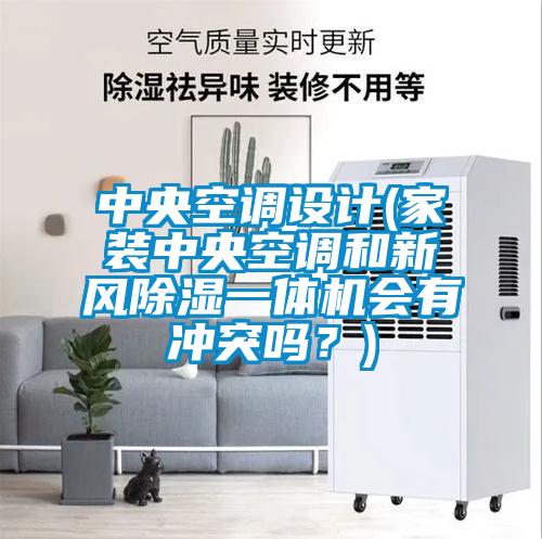 中央空調(diào)設(shè)計(jì)(家裝中央空調(diào)和新風(fēng)除濕一體機(jī)會(huì)有沖突嗎？)