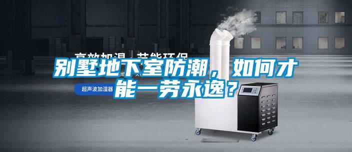 別墅地下室防潮，如何才能一勞永逸？