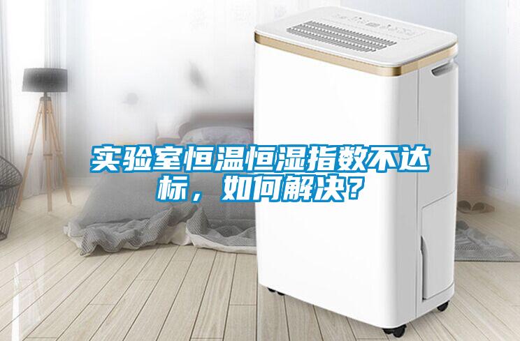 實驗室恒溫恒濕指數不達標，如何解決？