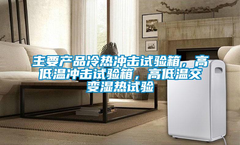 主要產(chǎn)品冷熱沖擊試驗(yàn)箱，高低溫沖擊試驗(yàn)箱，高低溫交變濕熱試驗(yàn)
