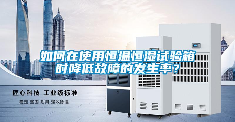 如何在使用恒溫恒濕試驗(yàn)箱時降低故障的發(fā)生率？