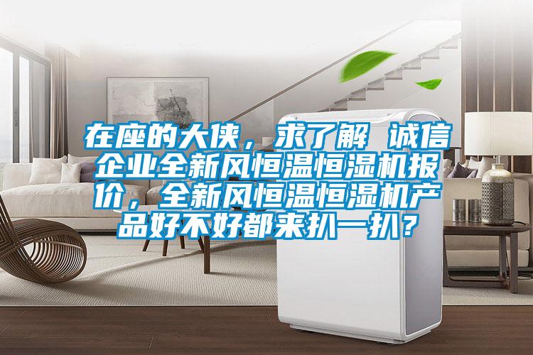 在座的大俠，求了解 誠信企業(yè)全新風(fēng)恒溫恒濕機(jī)報(bào)價(jià)，全新風(fēng)恒溫恒濕機(jī)產(chǎn)品好不好都來扒一扒？
