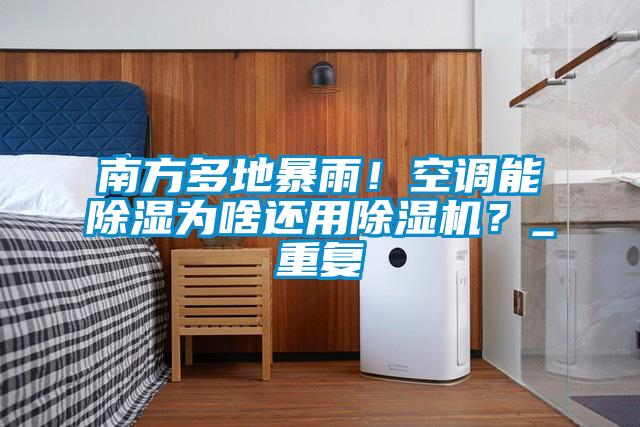 南方多地暴雨！空調(diào)能除濕為啥還用除濕機(jī)？_重復(fù)