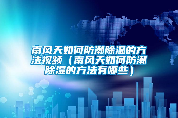 南風(fēng)天如何防潮除濕的方法視頻(南風(fēng)天如何防潮除濕的方法有哪些)