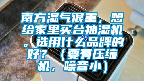南方濕氣很重，想給家里買臺抽濕機。選用什么品牌的好？（要有壓縮機，噪音?。?/></p>
						    <p style=