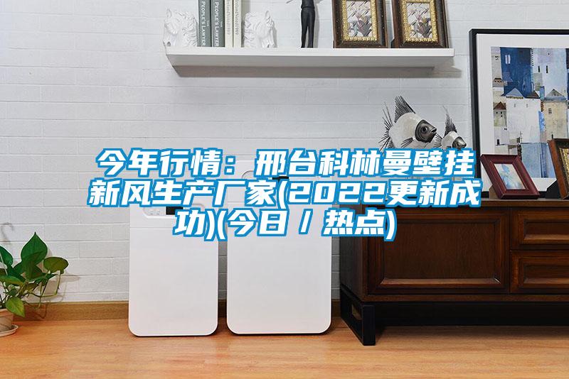 今年行情：邢臺科林曼壁掛新風生產(chǎn)廠家(2022更新成功)(今日／熱點)