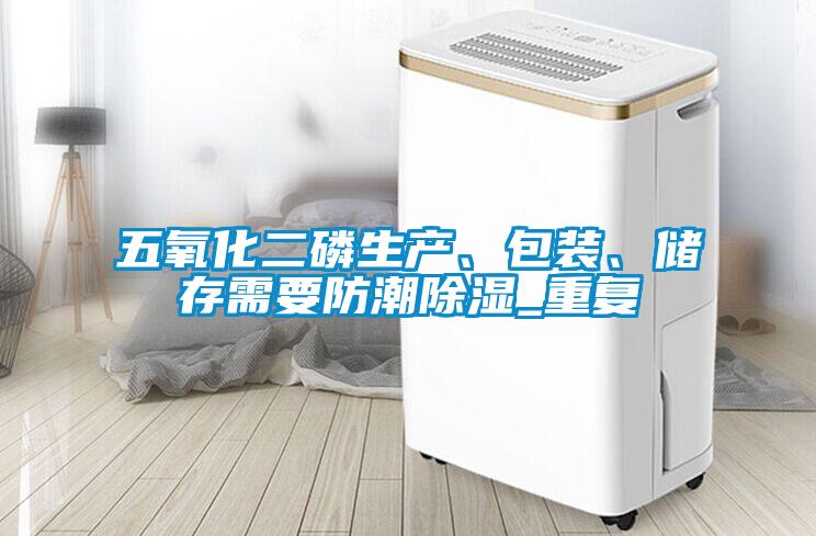 五氧化二磷生產(chǎn)、包裝、儲存需要防潮除濕_重復(fù)