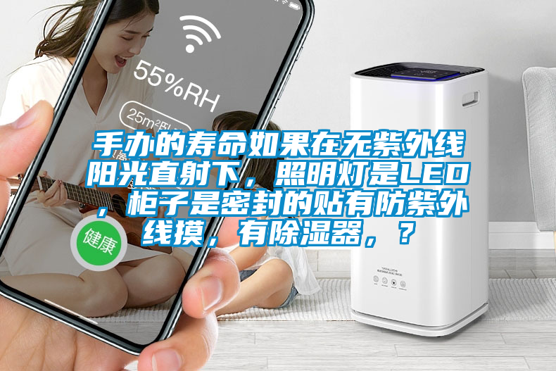 手辦的壽命如果在無紫外線陽光直射下，照明燈是LED，柜子是密封的貼有防紫外線摸，有除濕器，？
