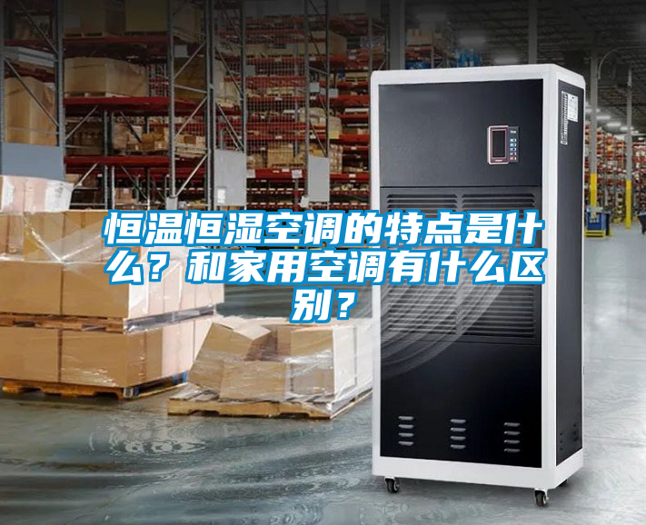 恒溫恒濕空調(diào)的特點(diǎn)是什么？和家用空調(diào)有什么區(qū)別？