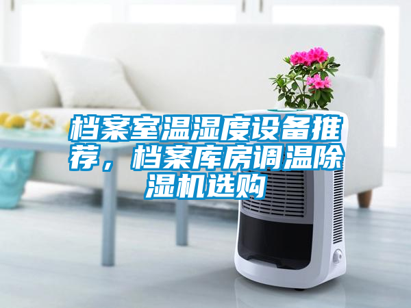 檔案室溫濕度設(shè)備推薦，檔案庫房調(diào)溫除濕機(jī)選購