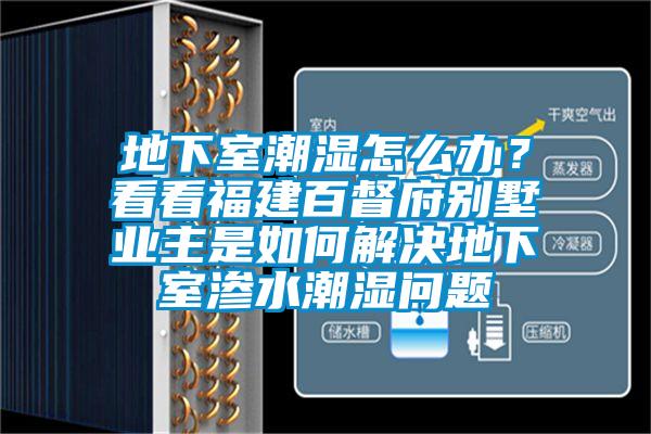地下室潮濕怎么辦？看看福建百督府別墅業(yè)主是如何解決地下室滲水潮濕問題