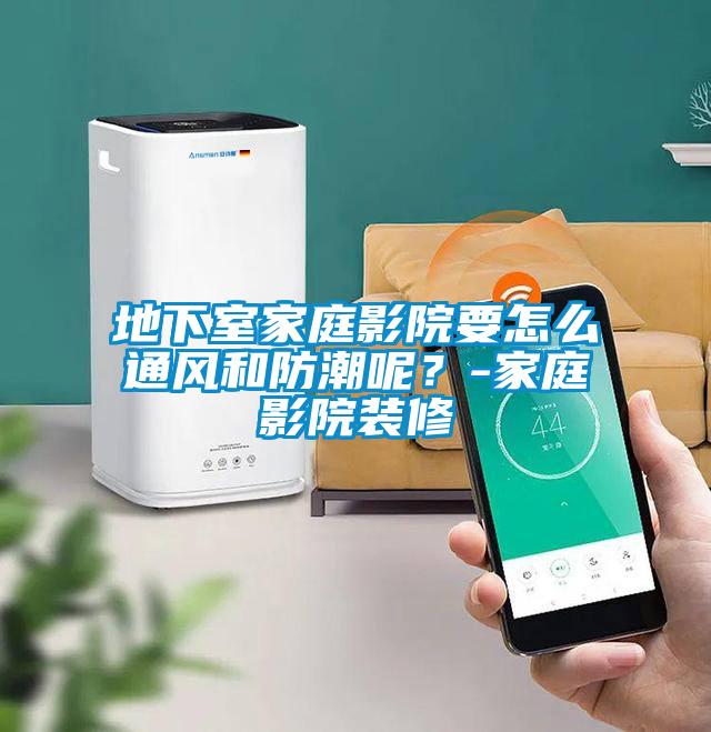 地下室家庭影院要怎么通風和防潮呢？-家庭影院裝修