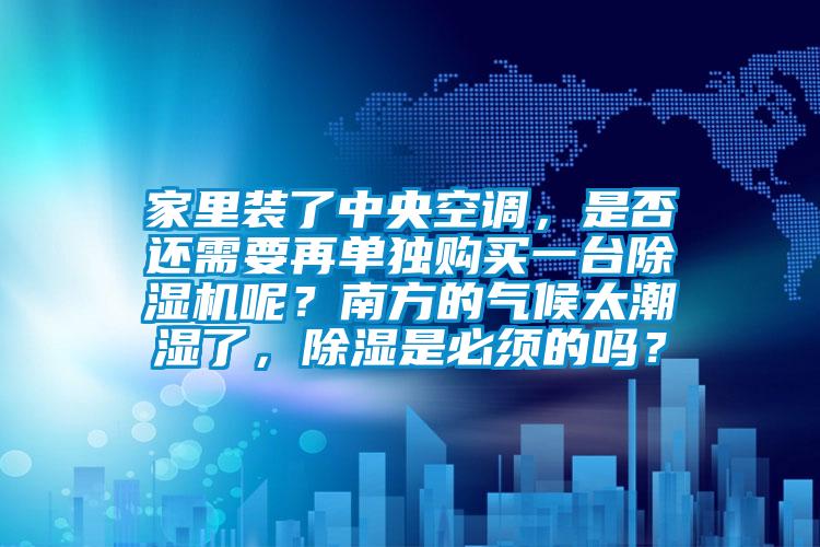家里裝了中央空調(diào)，是否還需要再單獨購買一臺除濕機呢？南方的氣候太潮濕了，除濕是必須的嗎？