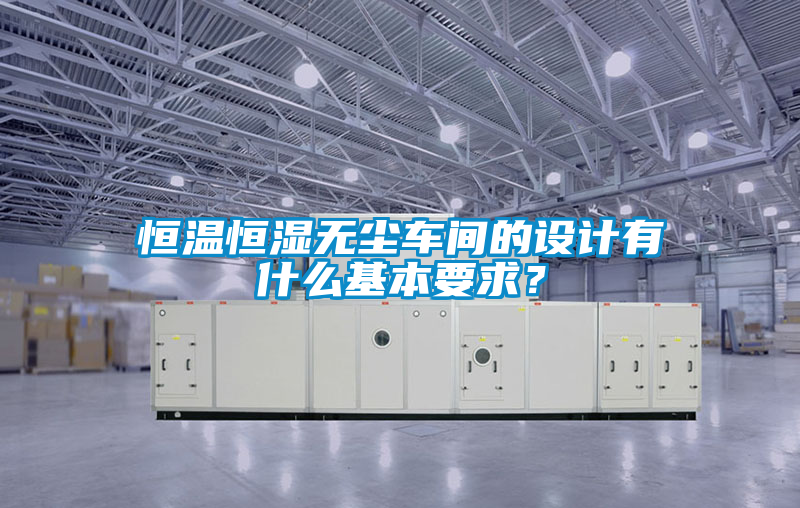 恒溫恒濕無塵車間的設計有什么基本要求？