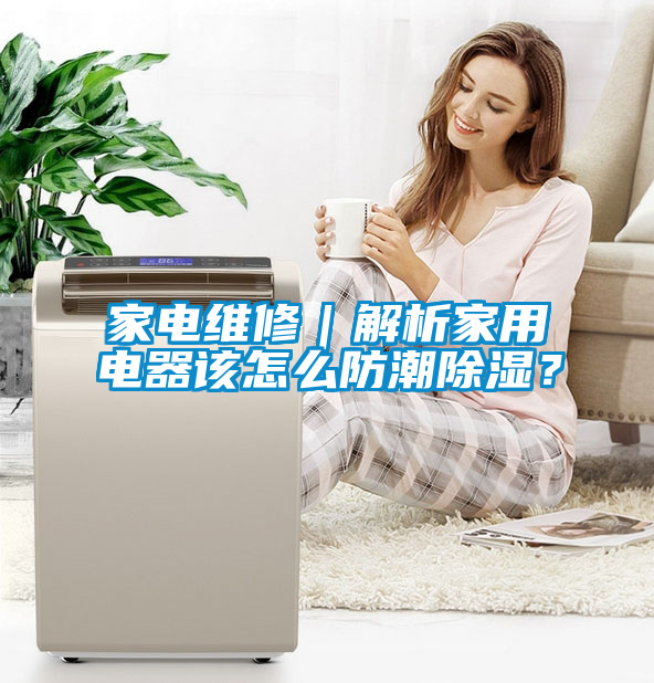 家電維修｜解析家用電器該怎么防潮除濕？