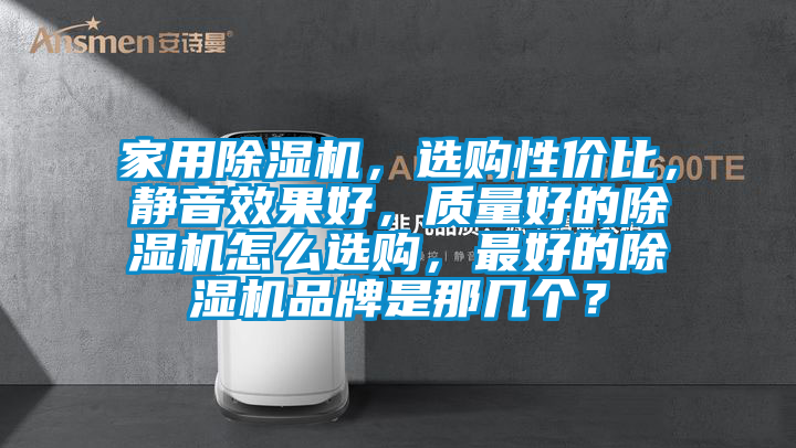 家用除濕機(jī)，選購(gòu)性價(jià)比，靜音效果好，質(zhì)量好的除濕機(jī)怎么選購(gòu)，最好的除濕機(jī)品牌是那幾個(gè)？