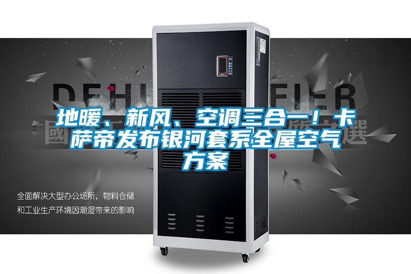 地暖、新風(fēng)、空調(diào)三合一！卡薩帝發(fā)布銀河套系全屋空氣方案