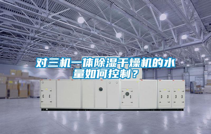 對三機一體除濕干燥機的水量如何控制？
