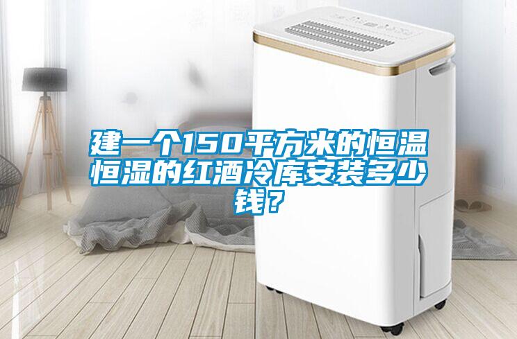 建一個150平方米的恒溫恒濕的紅酒冷庫安裝多少錢？