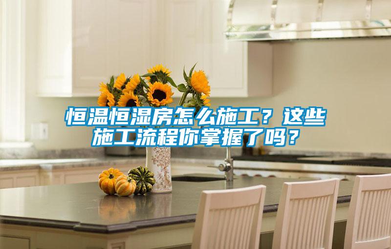 恒溫恒濕房怎么施工？這些施工流程你掌握了嗎？