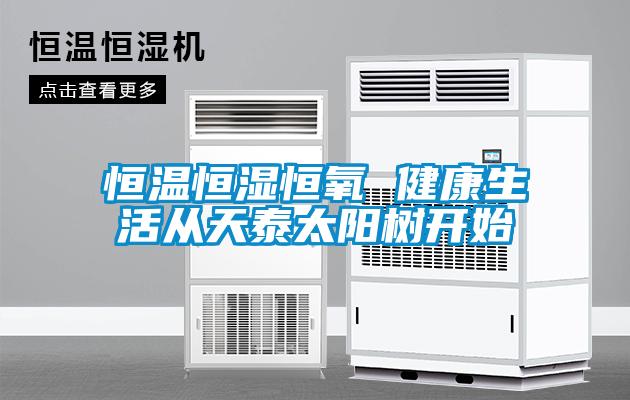 恒溫恒濕恒氧 健康生活從天泰太陽(yáng)樹開(kāi)始