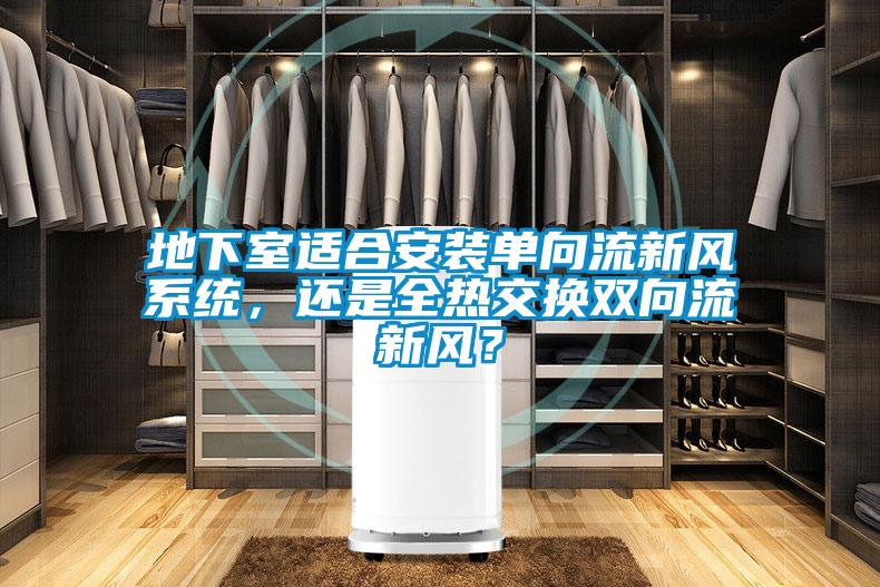 地下室適合安裝單向流新風系統(tǒng)，還是全熱交換雙向流新風？