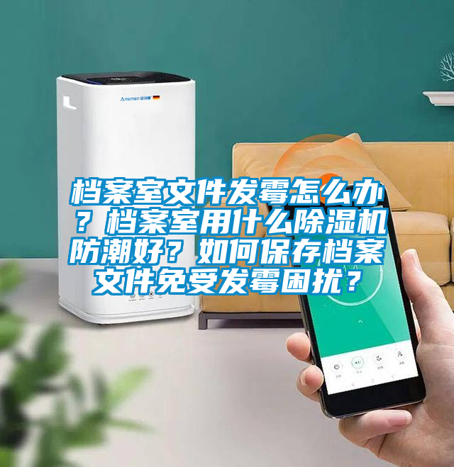 檔案室文件發(fā)霉怎么辦？檔案室用什么除濕機(jī)防潮好？如何保存檔案文件免受發(fā)霉困擾？