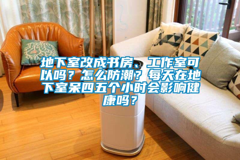 地下室改成書房、工作室可以嗎？怎么防潮？每天在地下室呆四五個小時會影響健康嗎？