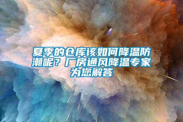 夏季的倉庫該如何降溫防潮呢？廠房通風(fēng)降溫專家為您解答