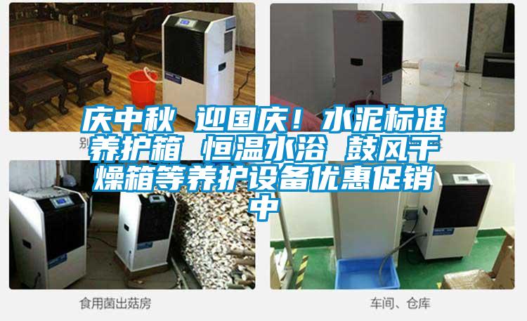 慶中秋 迎國慶！水泥標準養(yǎng)護箱 恒溫水浴 鼓風干燥箱等養(yǎng)護設備優(yōu)惠促銷中