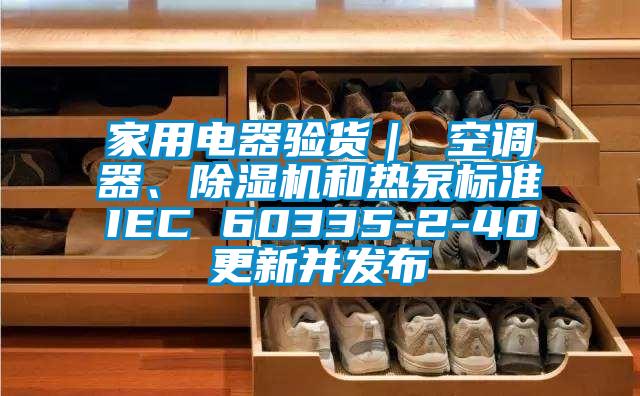 家用電器驗(yàn)貨｜ 空調(diào)器、除濕機(jī)和熱泵標(biāo)準(zhǔn)IEC 60335-2-40更新并發(fā)布
