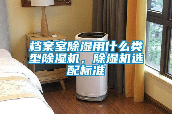 檔案室除濕用什么類型除濕機(jī)，除濕機(jī)選配標(biāo)準(zhǔn)