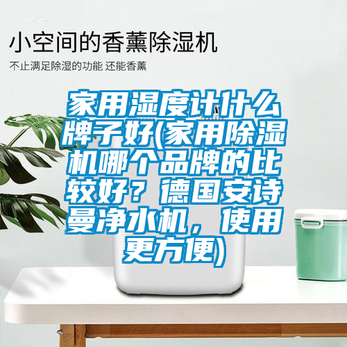 家用濕度計(jì)什么牌子好(家用除濕機(jī)哪個品牌的比較好？德國安詩曼凈水機(jī)，使用更方便)