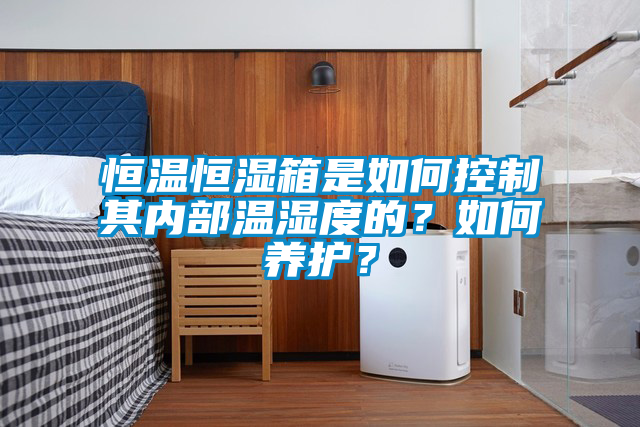 恒溫恒濕箱是如何控制其內部溫濕度的？如何養(yǎng)護？