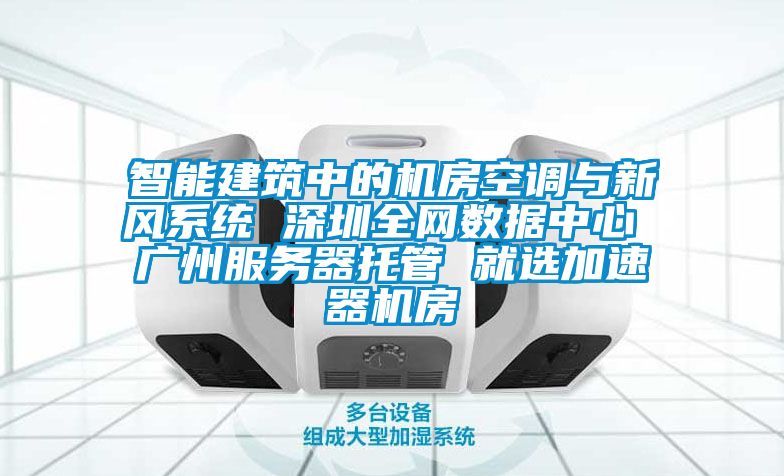 智能建筑中的機房空調與新風系統(tǒng) 深圳全網數(shù)據(jù)中心 廣州服務器托管 就選加速器機房
