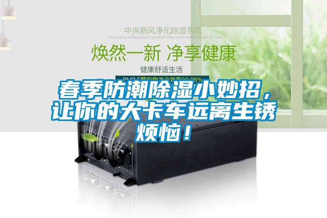 春季防潮除濕小妙招，讓你的大卡車遠(yuǎn)離生銹煩惱！