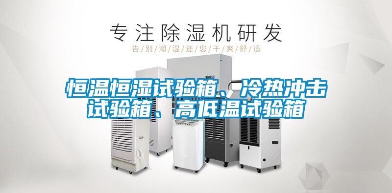 恒溫恒濕試驗(yàn)箱、冷熱沖擊試驗(yàn)箱、高低溫試驗(yàn)箱