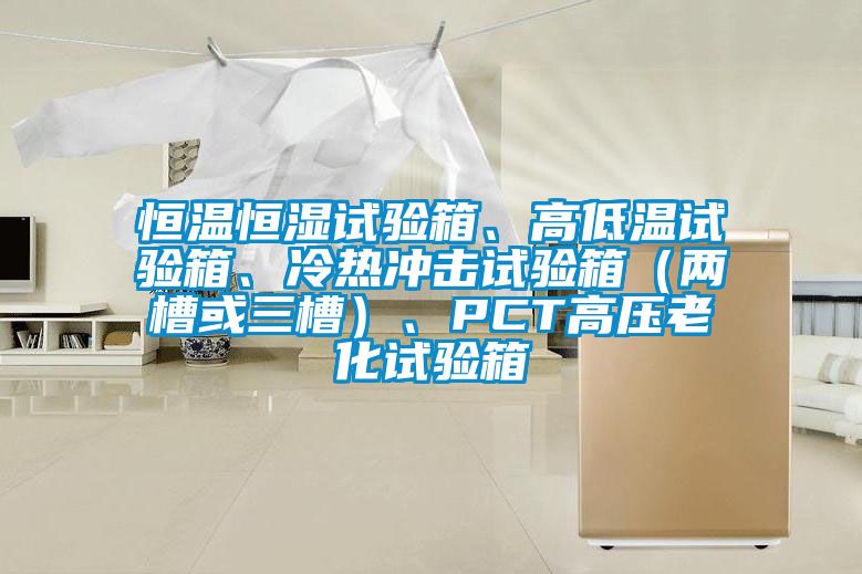 恒溫恒濕試驗(yàn)箱、高低溫試驗(yàn)箱、冷熱沖擊試驗(yàn)箱（兩槽或三槽）、PCT高壓老化試驗(yàn)箱