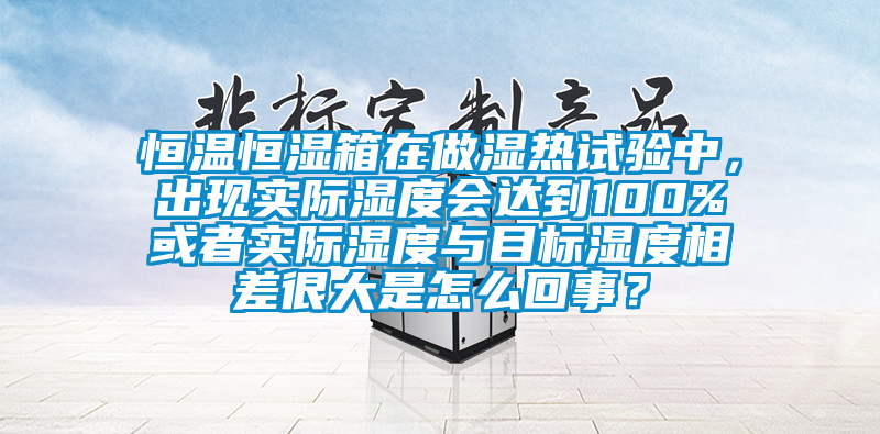 恒溫恒濕箱在做濕熱試驗(yàn)中，出現(xiàn)實(shí)際濕度會(huì)達(dá)到100%或者實(shí)際濕度與目標(biāo)濕度相差很大是怎么回事？