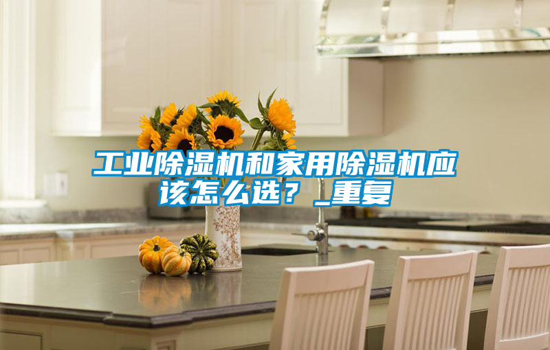 工業(yè)除濕機(jī)和家用除濕機(jī)應(yīng)該怎么選？_重復(fù)