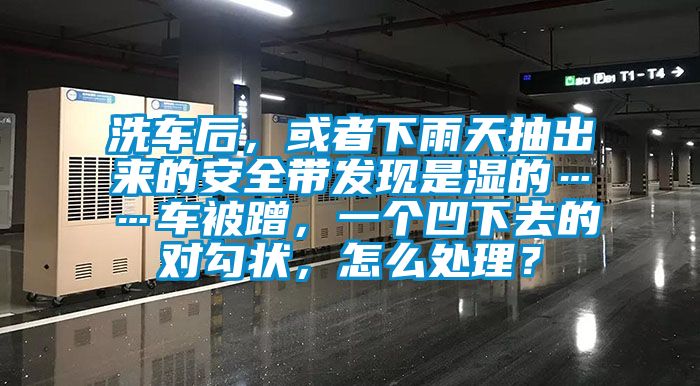 洗車后，或者下雨天抽出來的安全帶發(fā)現(xiàn)是濕的……車被蹭，一個凹下去的對勾狀，怎么處理？