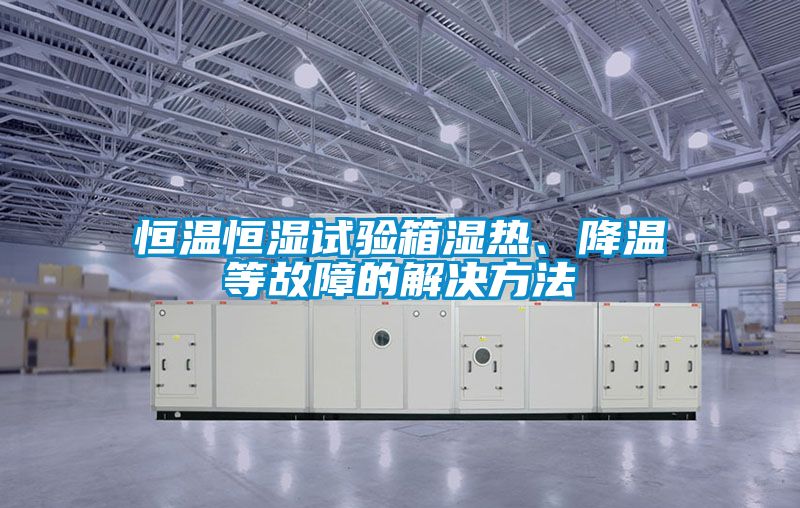 恒溫恒濕試驗(yàn)箱濕熱、降溫等故障的解決方法