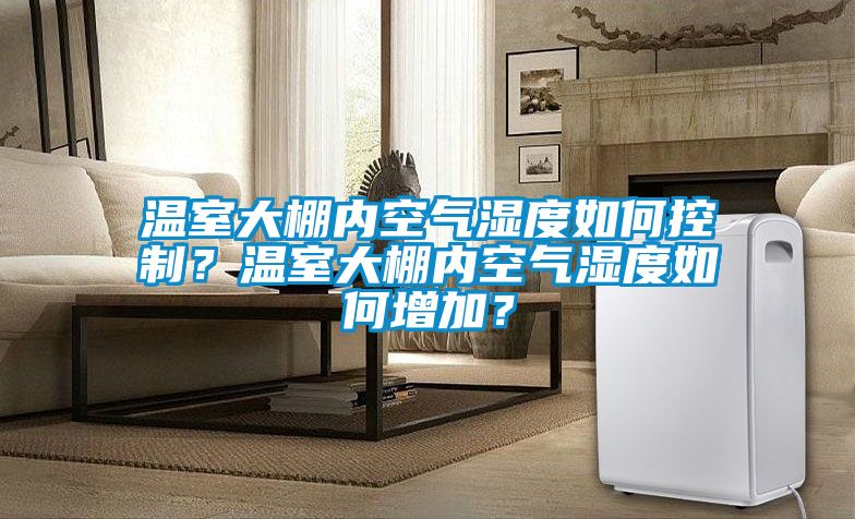 溫室大棚內(nèi)空氣濕度如何控制？溫室大棚內(nèi)空氣濕度如何增加？