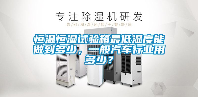 恒溫恒濕試驗(yàn)箱最低濕度能做到多少，一般汽車行業(yè)用多少？