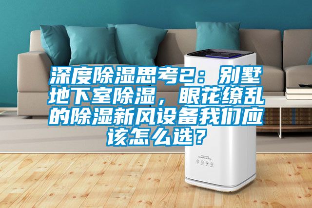 深度除濕思考2：別墅地下室除濕，眼花繚亂的除濕新風(fēng)設(shè)備我們應(yīng)該怎么選？