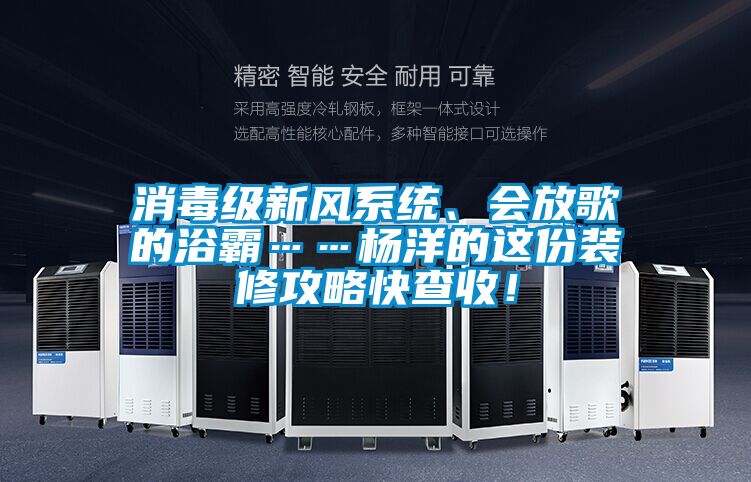 消毒級新風(fēng)系統(tǒng)、會放歌的浴霸……楊洋的這份裝修攻略快查收！