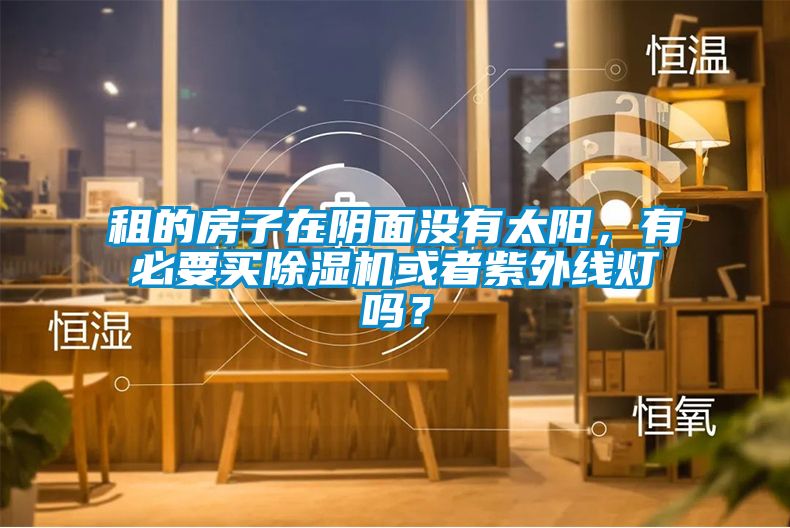 租的房子在陰面沒有太陽，有必要買除濕機(jī)或者紫外線燈嗎？